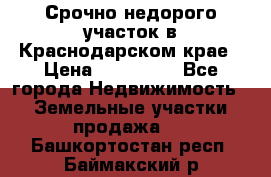 Срочно недорого участок в Краснодарском крае › Цена ­ 350 000 - Все города Недвижимость » Земельные участки продажа   . Башкортостан респ.,Баймакский р-н